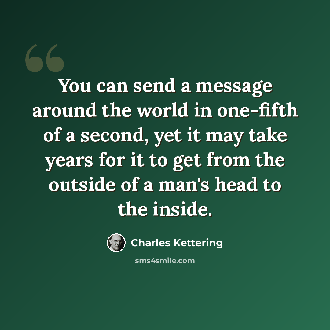“You can send a message around the world in one-fifth of a second, yet it may take years for it to get from the outside of a man's head to the inside.” quote by Charles Kettering