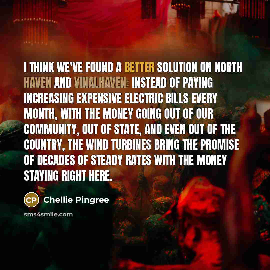 “I think we've found a better solution on North Haven and Vinalhaven: Instead of paying increasing expensive electric bills every month, with the money going out of our community, out of state, and even out of the country, the wind turbines bring the promise of decades of steady rates with the…” quote by Chellie Pingree