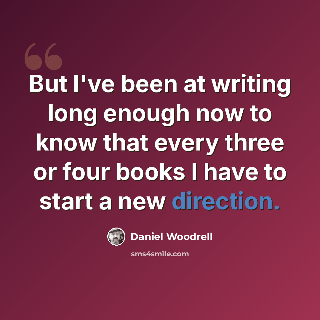 “But I've been at writing long enough now to know that every three or four books I have to start a new direction.” quote by Daniel Woodrell