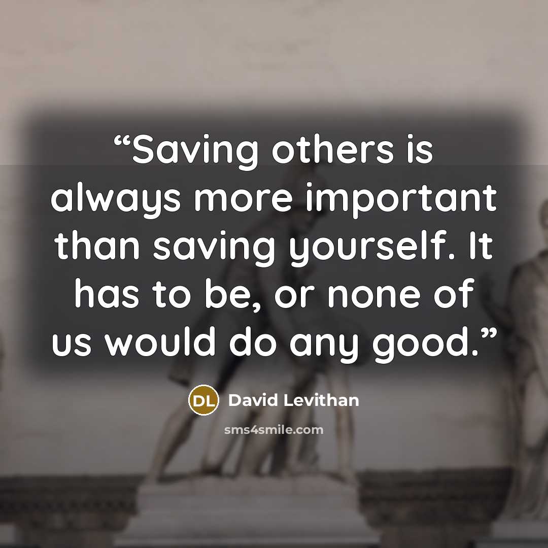 “Saving others is always more important than saving yourself. It has to be, or none of us would do any good.” quote by David Levithan