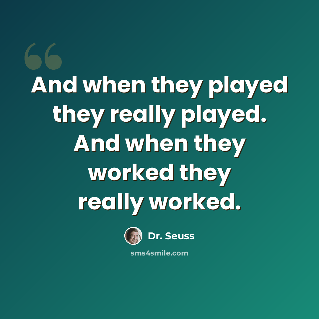 “And when they played they really played. And when they worked they really worked.” quote by Dr. Seuss