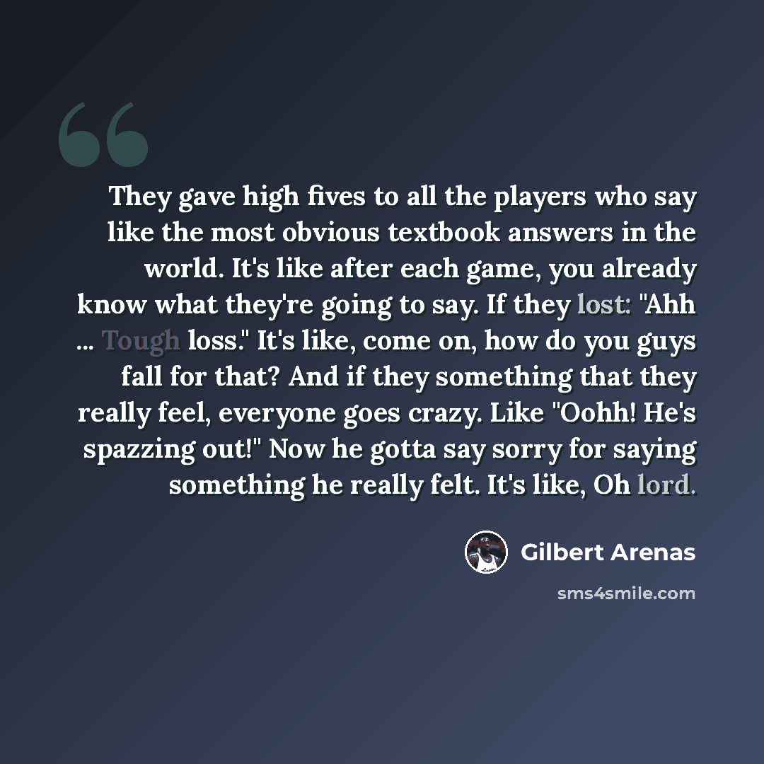 “They gave high fives to all the players who say like the most obvious textbook answers in the world. It's like after each game, you already know what they're going to say. If they lost: "Ahh ... Tough loss." It's like, come on, how do you guys fall for that? And if they something that they really…” quote by Gilbert Arenas