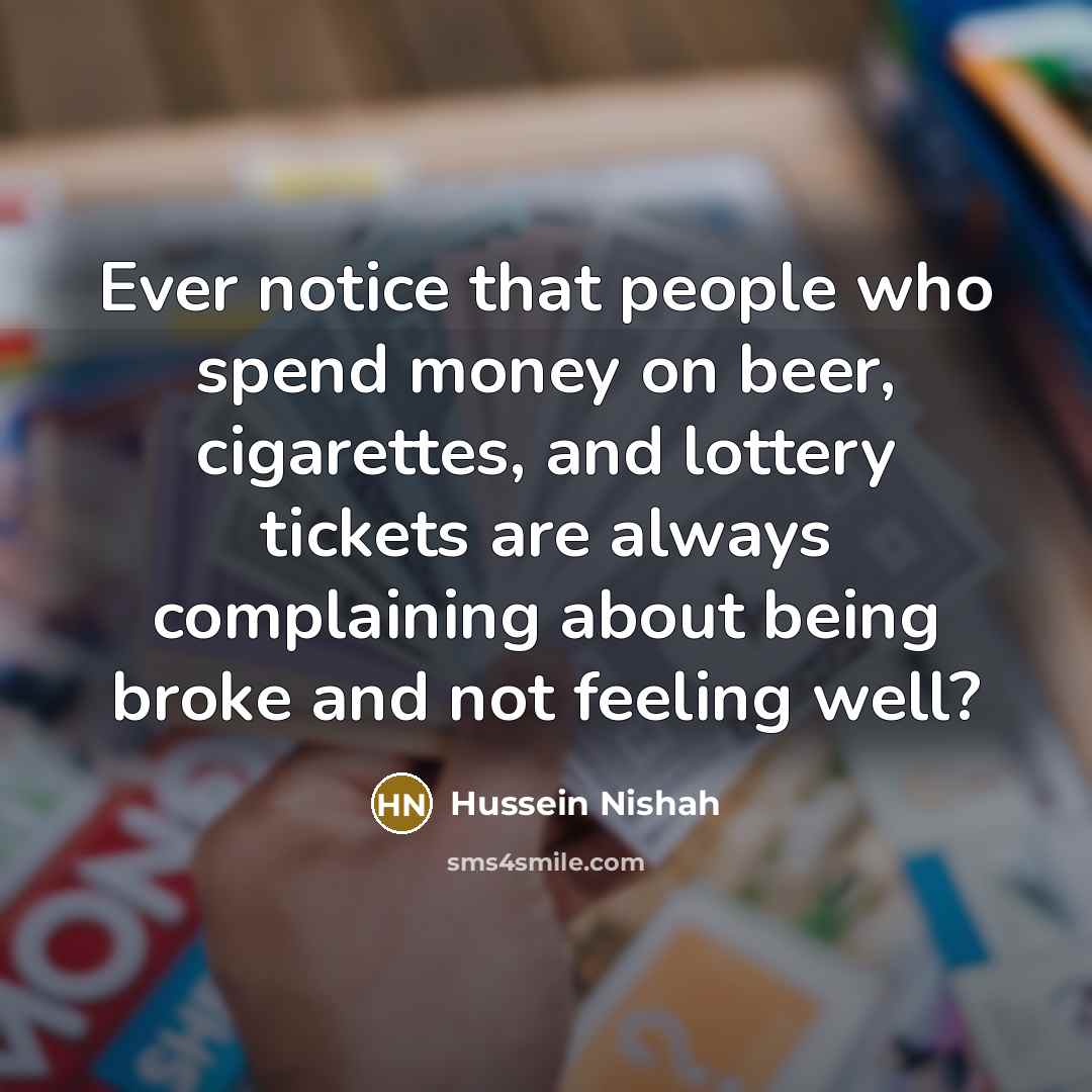 “Ever notice that people who spend money on beer, cigarettes, and lottery tickets are always complaining about being broke and not feeling well?” quote by Hussein Nishah
