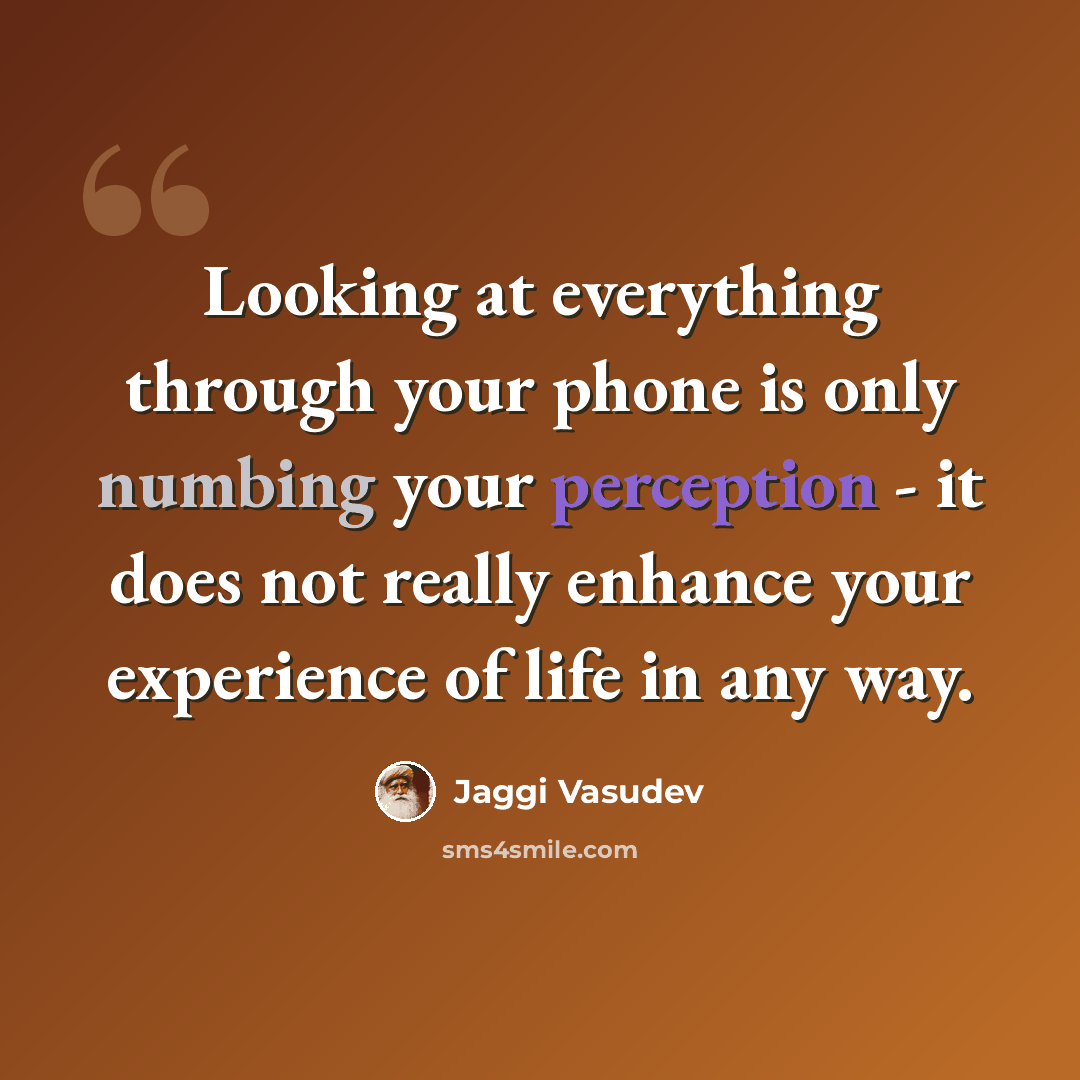 “Looking at everything through your phone is only numbing your perception - it does not really enhance your experience of life in any way.” quote by Jaggi Vasudev