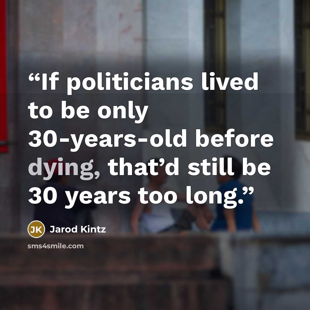 “If politicians lived to be only 30-years-old before dying, that’d still be 30 years too long.” quote by Jarod Kintz