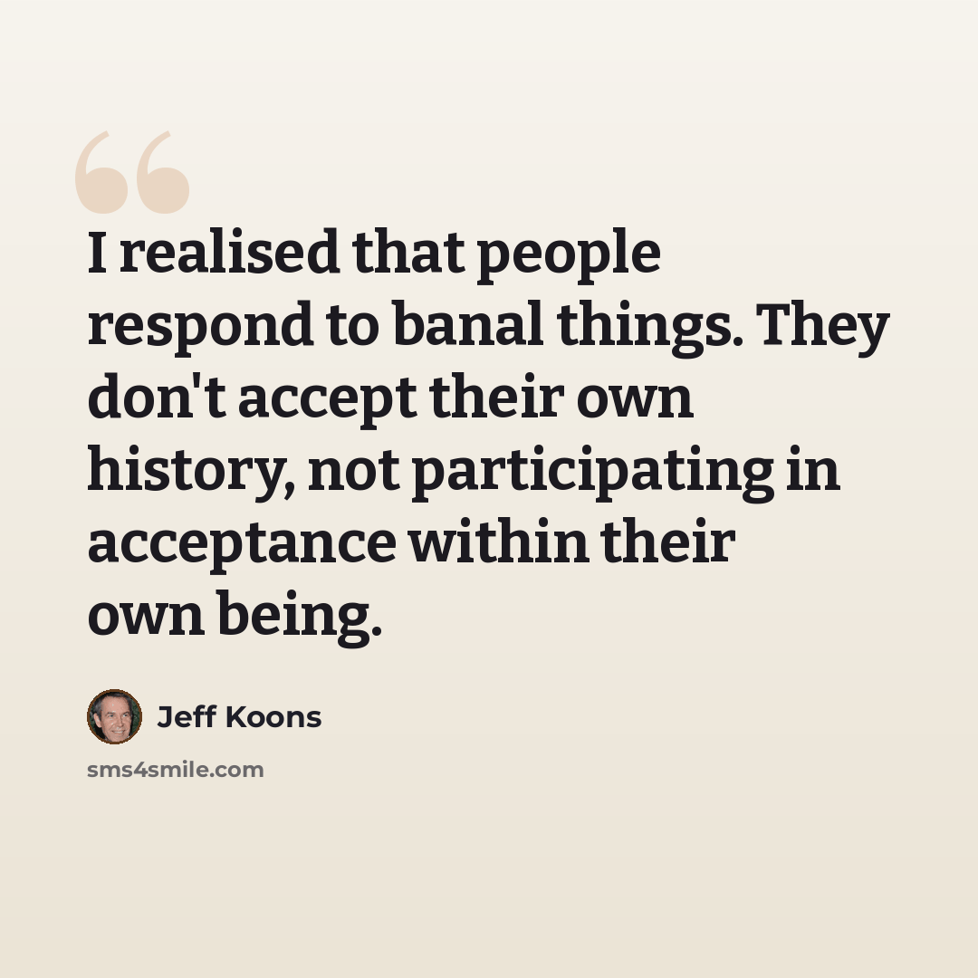 “I realised that people respond to banal things. They don't accept their own history, not participating in acceptance within their own being.” quote by Jeff Koons