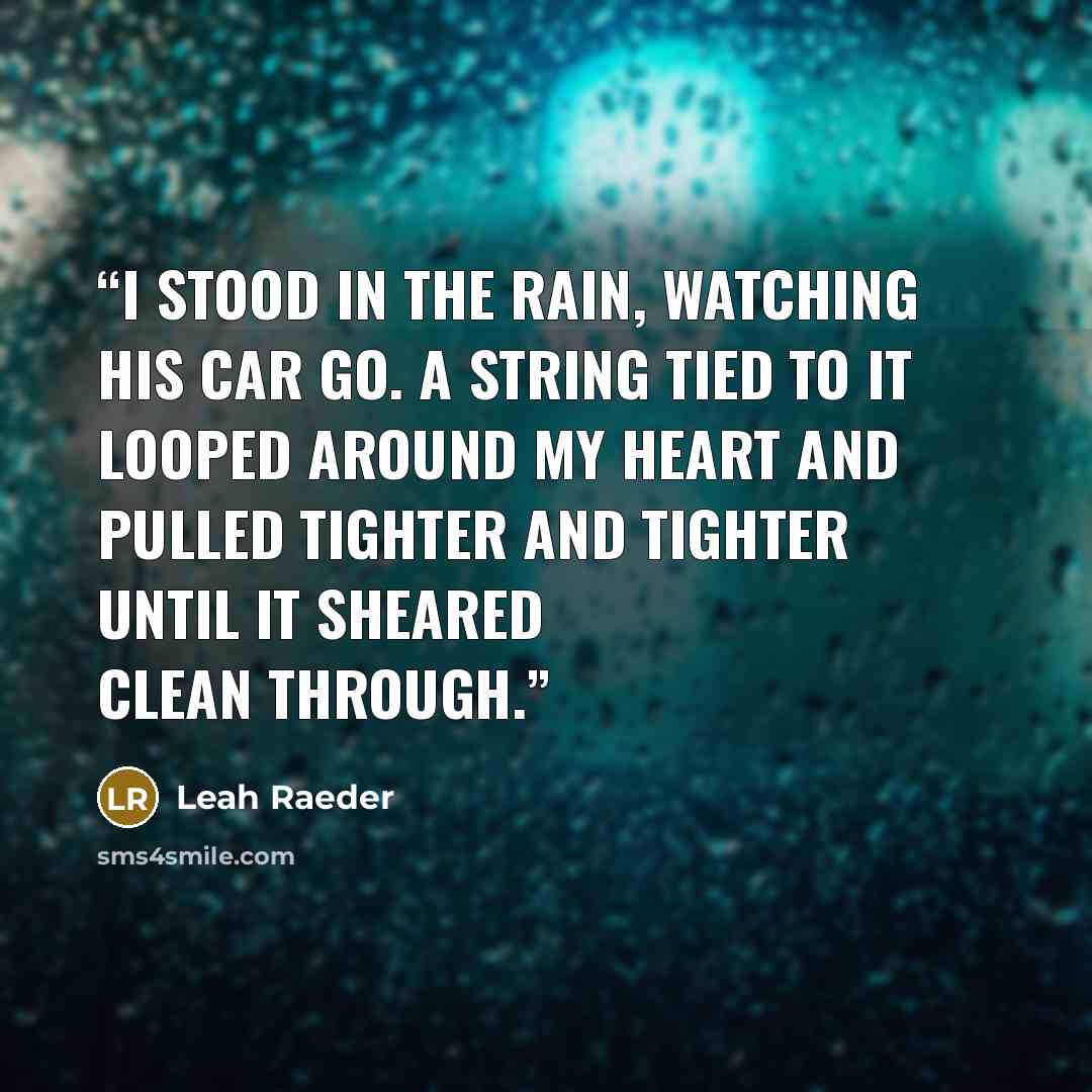 “I stood in the rain, watching his car go. A string tied to it looped around my heart and pulled tighter and tighter until it sheared clean through.” quote by Leah Raeder