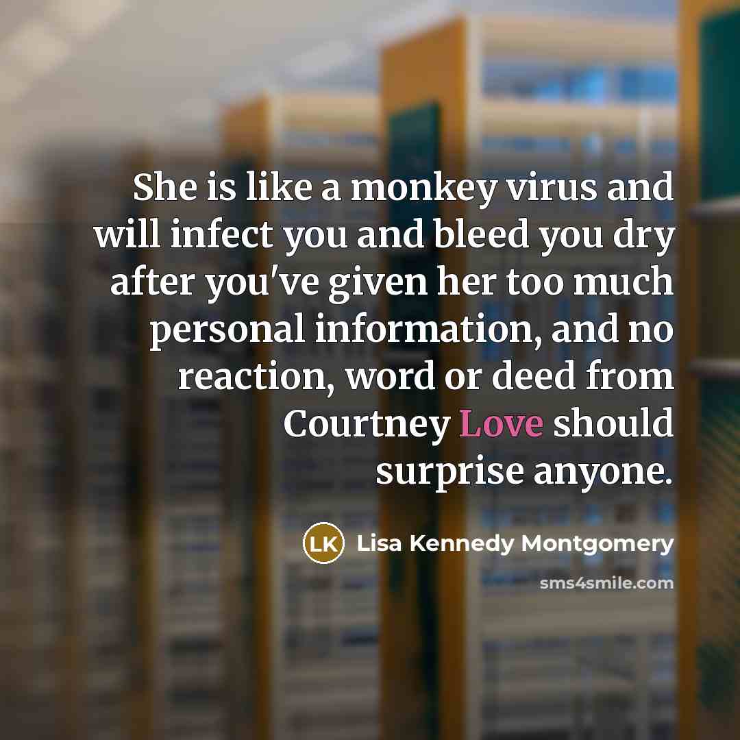 “She is like a monkey virus and will infect you and bleed you dry after you've given her too much personal information, and no reaction, word or deed from Courtney Love should surprise anyone.” quote by Lisa Kennedy Montgomery