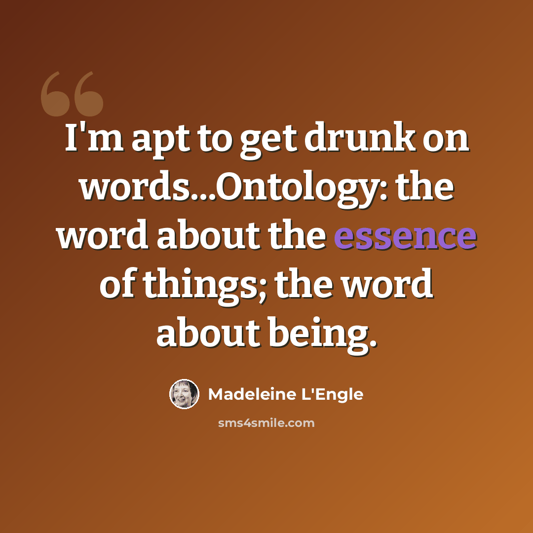 “I'm apt to get drunk on words...Ontology: the word about the essence of things; the word about being.” quote by Madeleine L'Engle