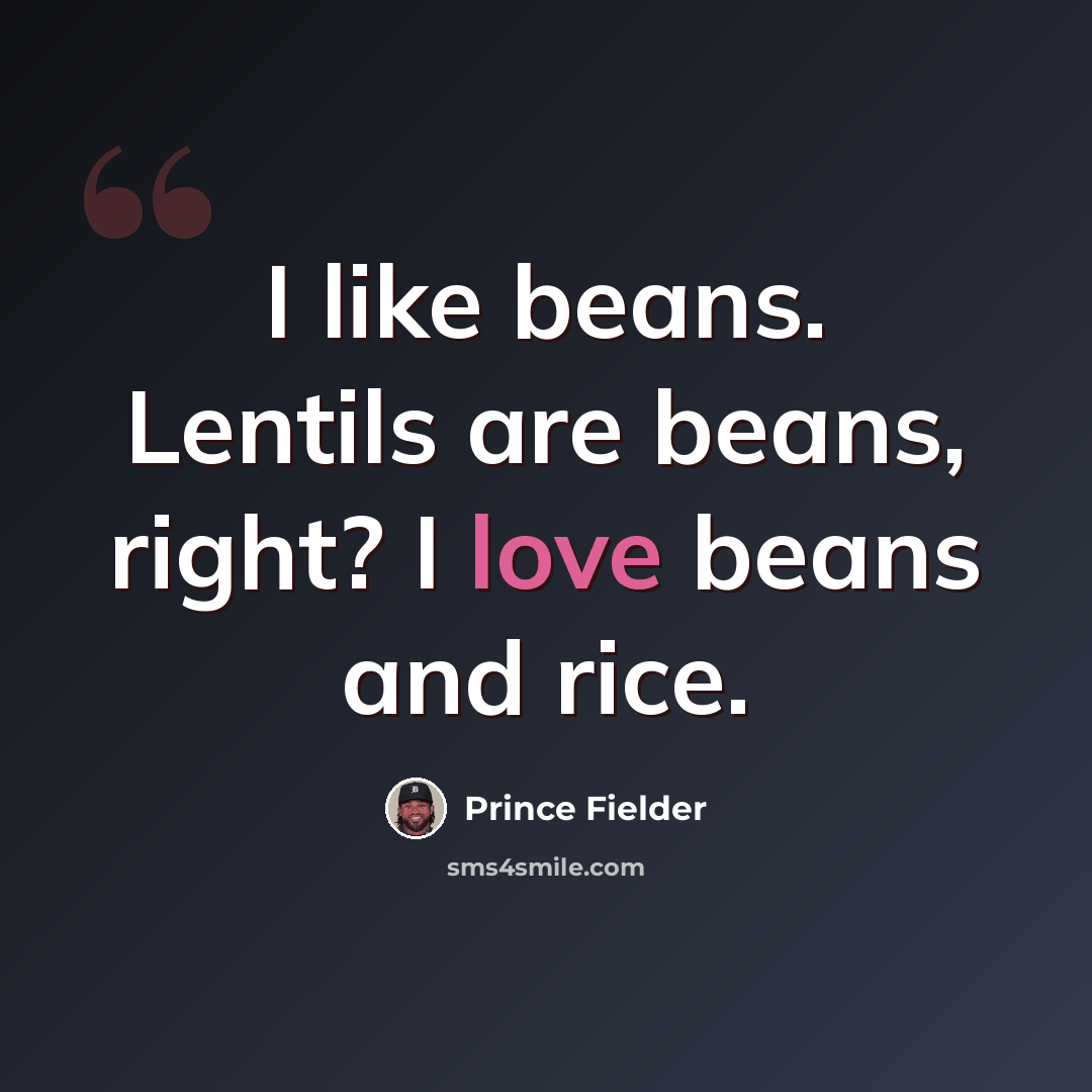 “I like beans. Lentils are beans, right? I love beans and rice.” quote by Prince Fielder