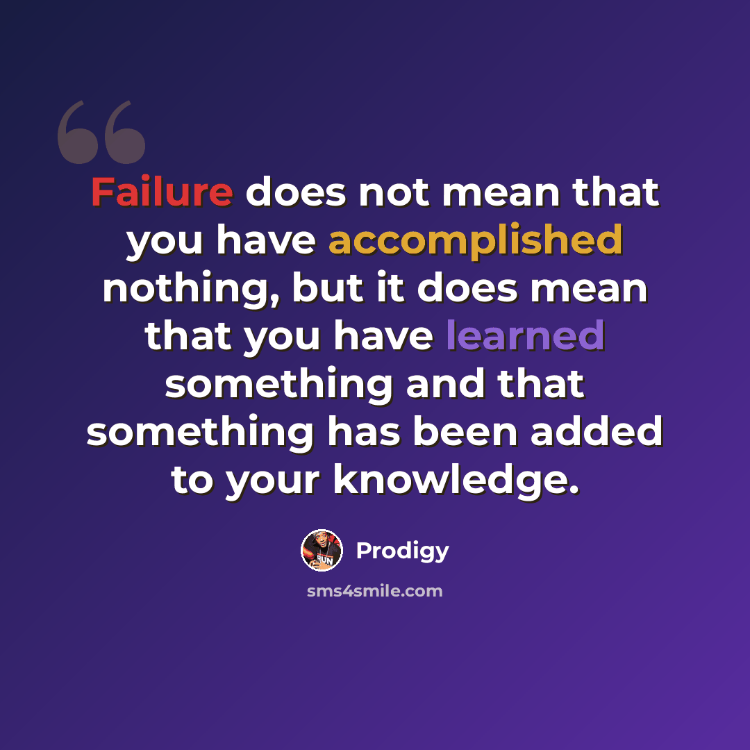 “Failure does not mean that you have accomplished nothing, but it does mean that you have learned something and that something has been added to your knowledge.” quote by Prodigy