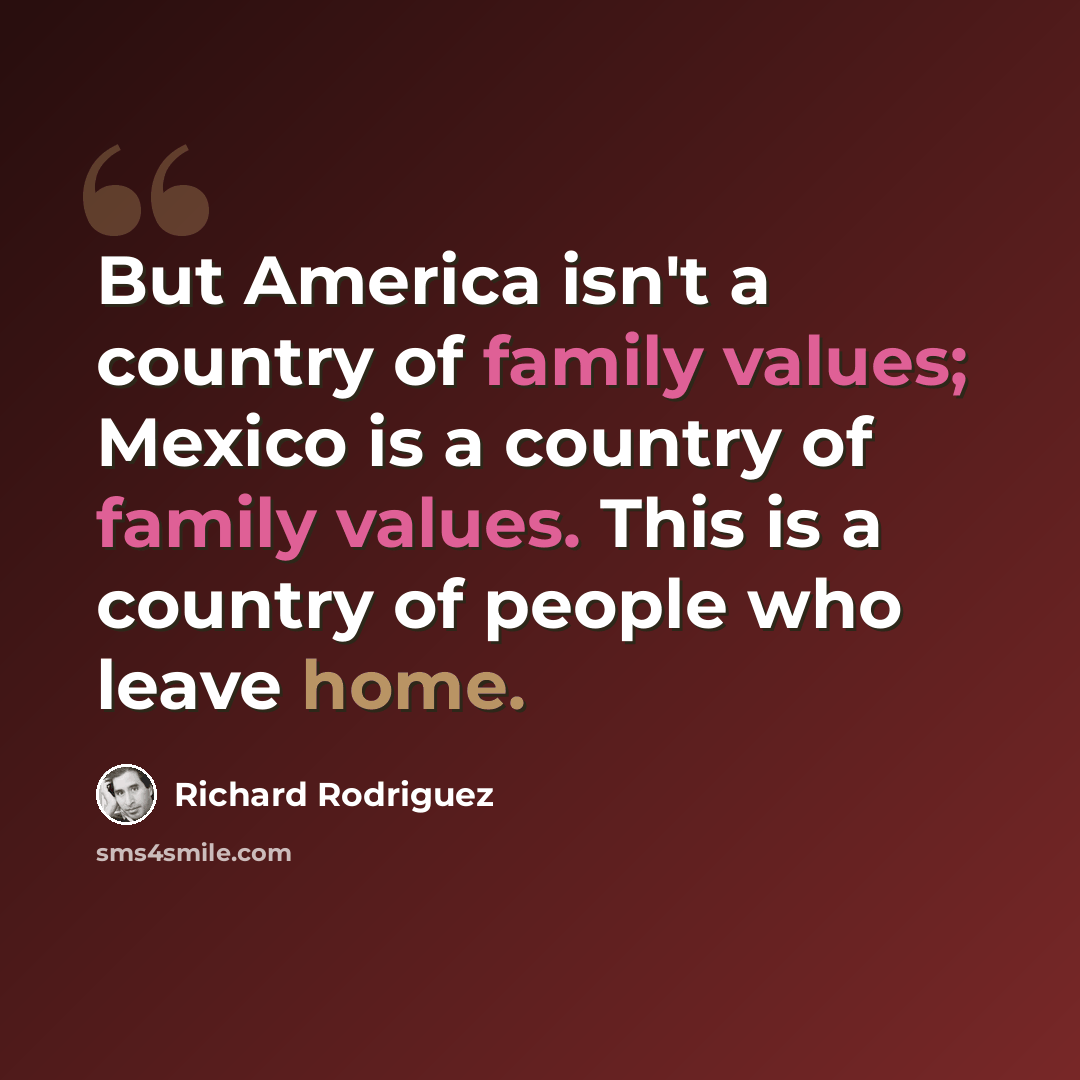“But America isn't a country of family values; Mexico is a country of family values. This is a country of people who leave home.” quote by Richard Rodriguez