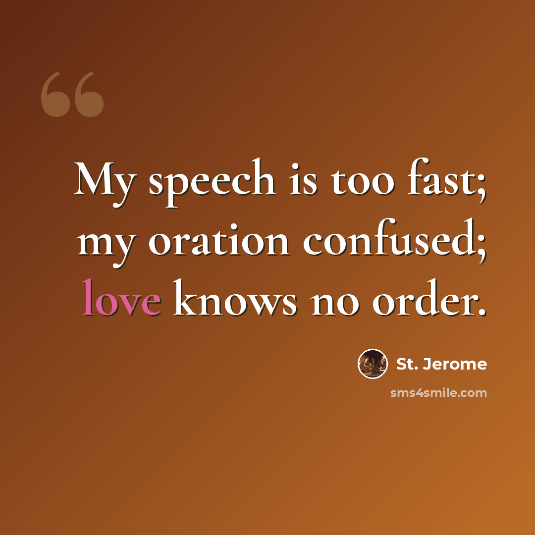 “My speech is too fast; my oration confused; love knows no order.” quote by St. Jerome