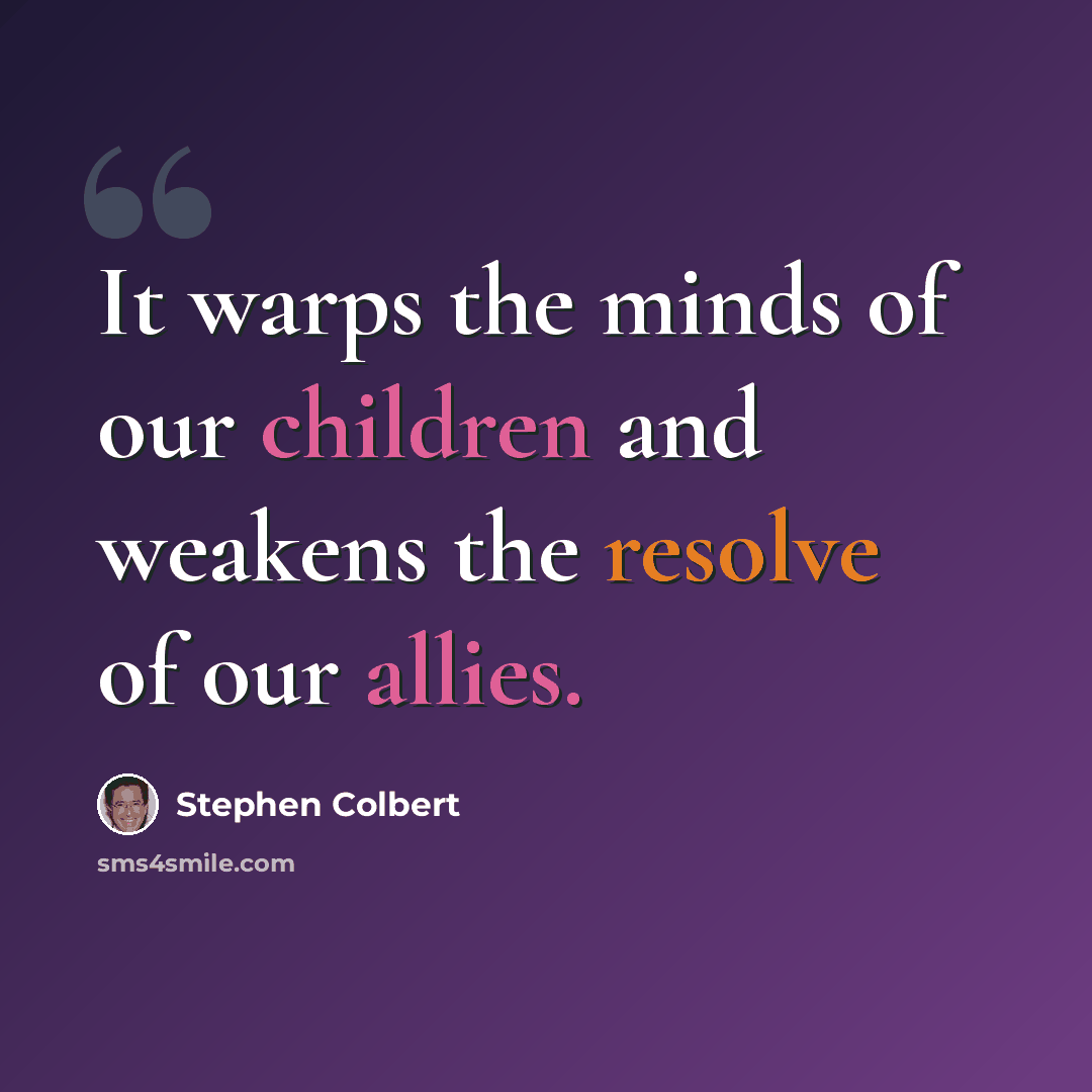 “It warps the minds of our children and weakens the resolve of our allies.” quote by Stephen Colbert