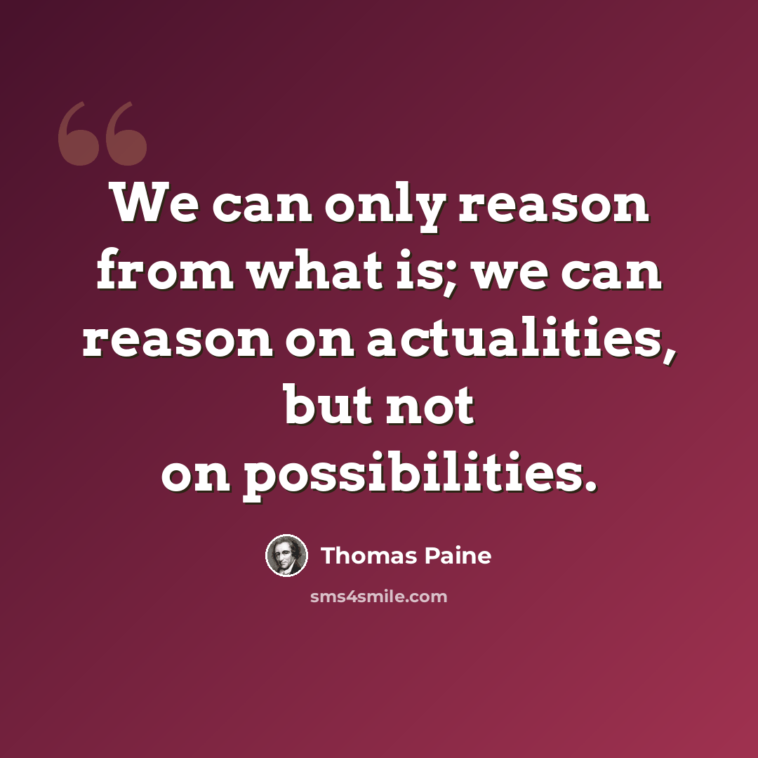 “We can only reason from what is; we can reason on actualities, but not on possibilities.” quote by Thomas Paine
