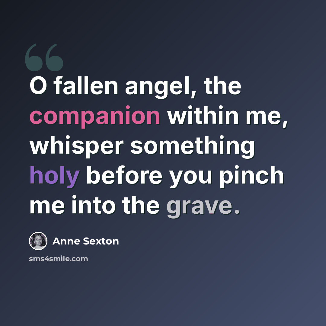 “O fallen angel, the companion within me, whisper something holy before you pinch me into the grave.” quote by Anne Sexton