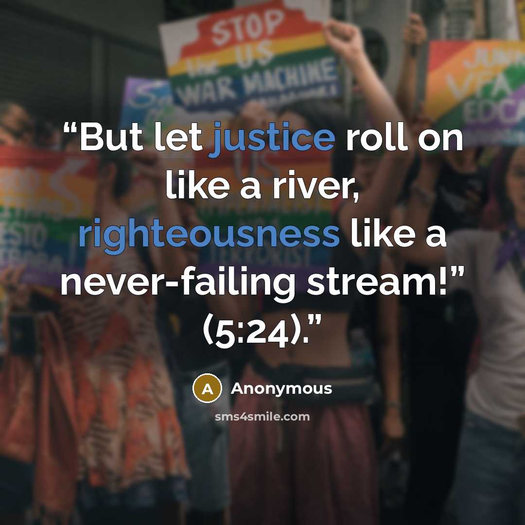 “But let justice roll on like a river, righteousness like a never-failing stream!” (5:24).” quote by Anonymous