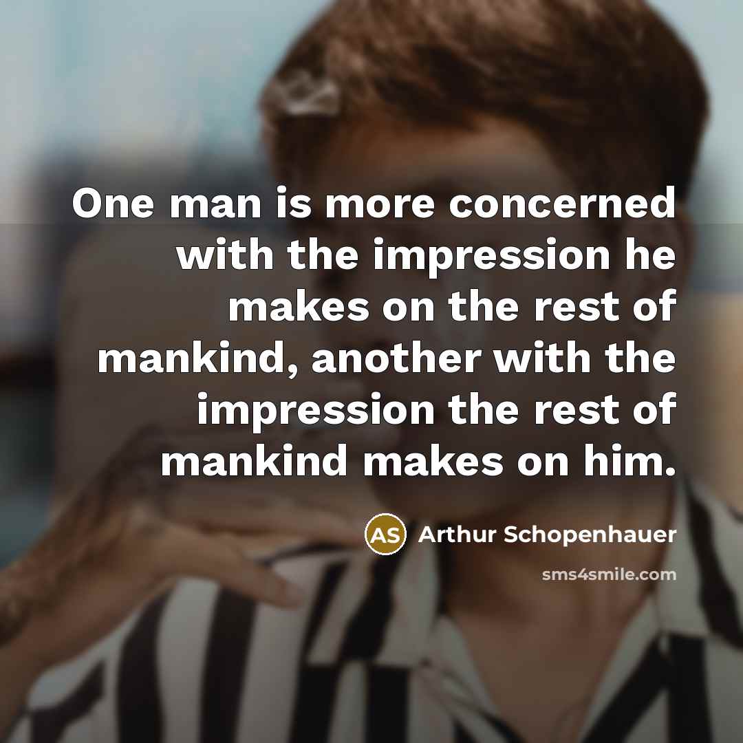 “One man is more concerned with the impression he makes on the rest of mankind, another with the impression the rest of mankind makes on him.” quote by Arthur Schopenhauer