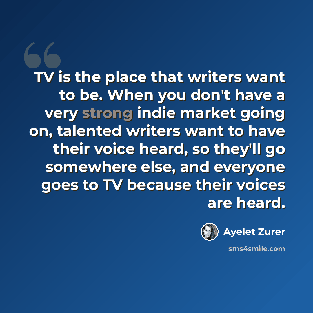“TV is the place that writers want to be. When you don't have a very strong indie market going on, talented writers want to have their voice heard, so they'll go somewhere else, and everyone goes to TV because their voices are heard.” quote by Ayelet Zurer