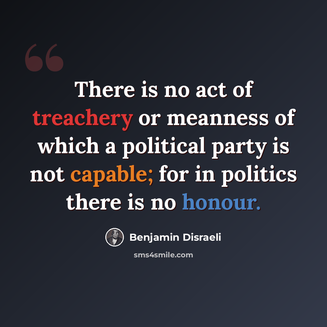 “There is no act of treachery or meanness of which a political party is not capable; for in politics there is no honour.” quote by Benjamin Disraeli
