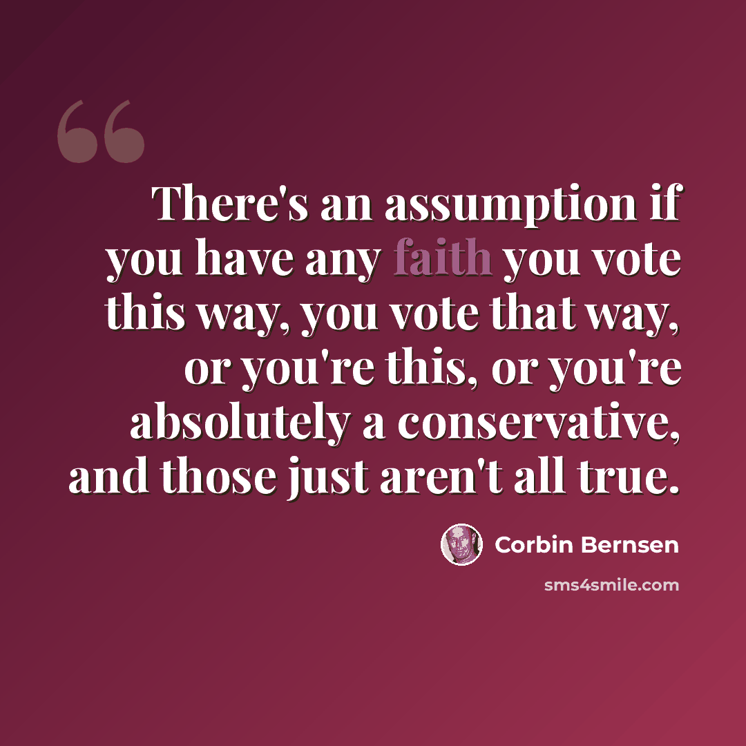 “There's an assumption if you have any faith you vote this way, you vote that way, or you're this, or you're absolutely a conservative, and those just aren't all true.” quote by Corbin Bernsen