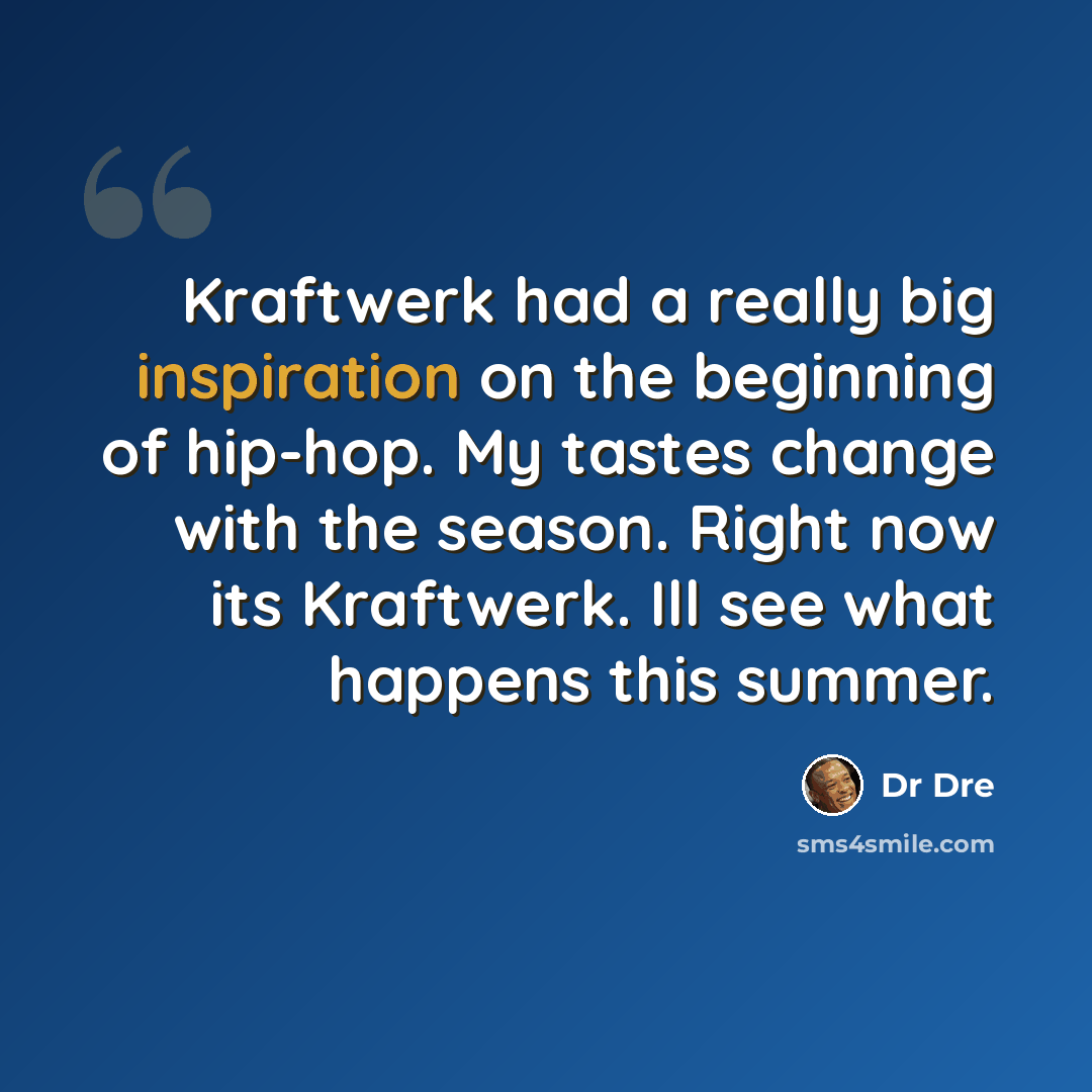 “Kraftwerk had a really big inspiration on the beginning of hip-hop. My tastes change with the season. Right now its Kraftwerk. Ill see what happens this summer.” quote by Dr Dre