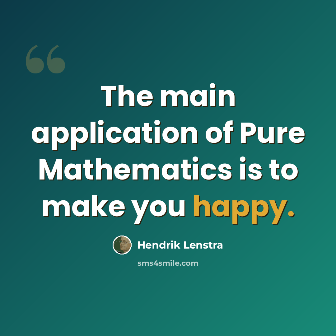 “The main application of Pure Mathematics is to make you happy.” quote by Hendrik Lenstra