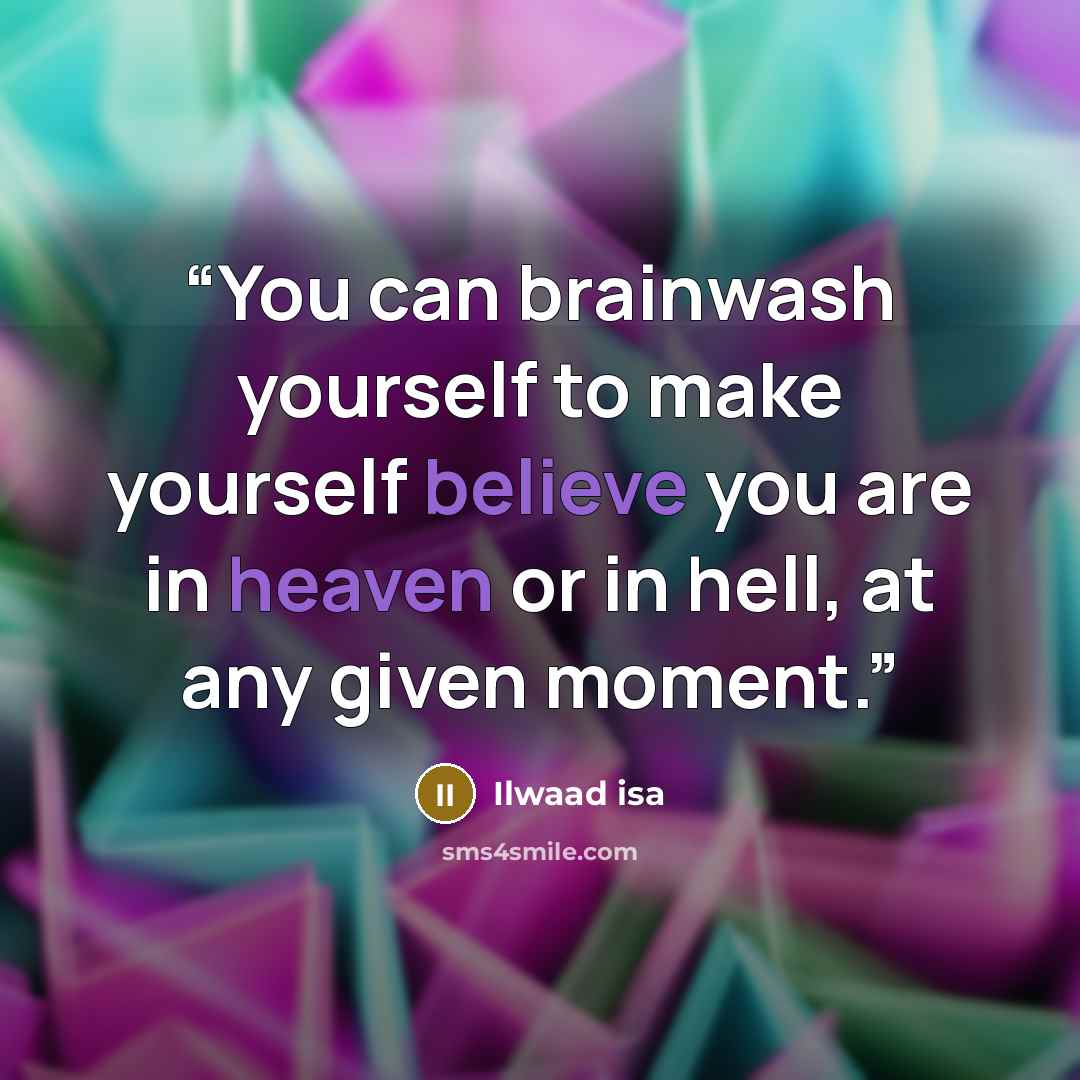 “You can brainwash yourself to make yourself believe you are in heaven or in hell, at any given moment.” quote by Ilwaad Isa