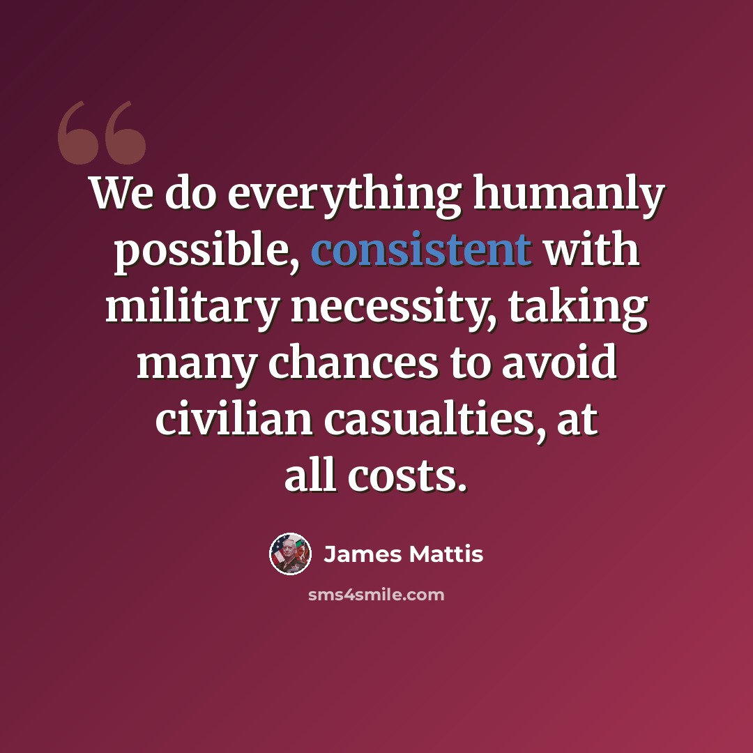 “We do everything humanly possible, consistent with military necessity, taking many chances to avoid civilian casualties, at all costs.” quote by James Mattis