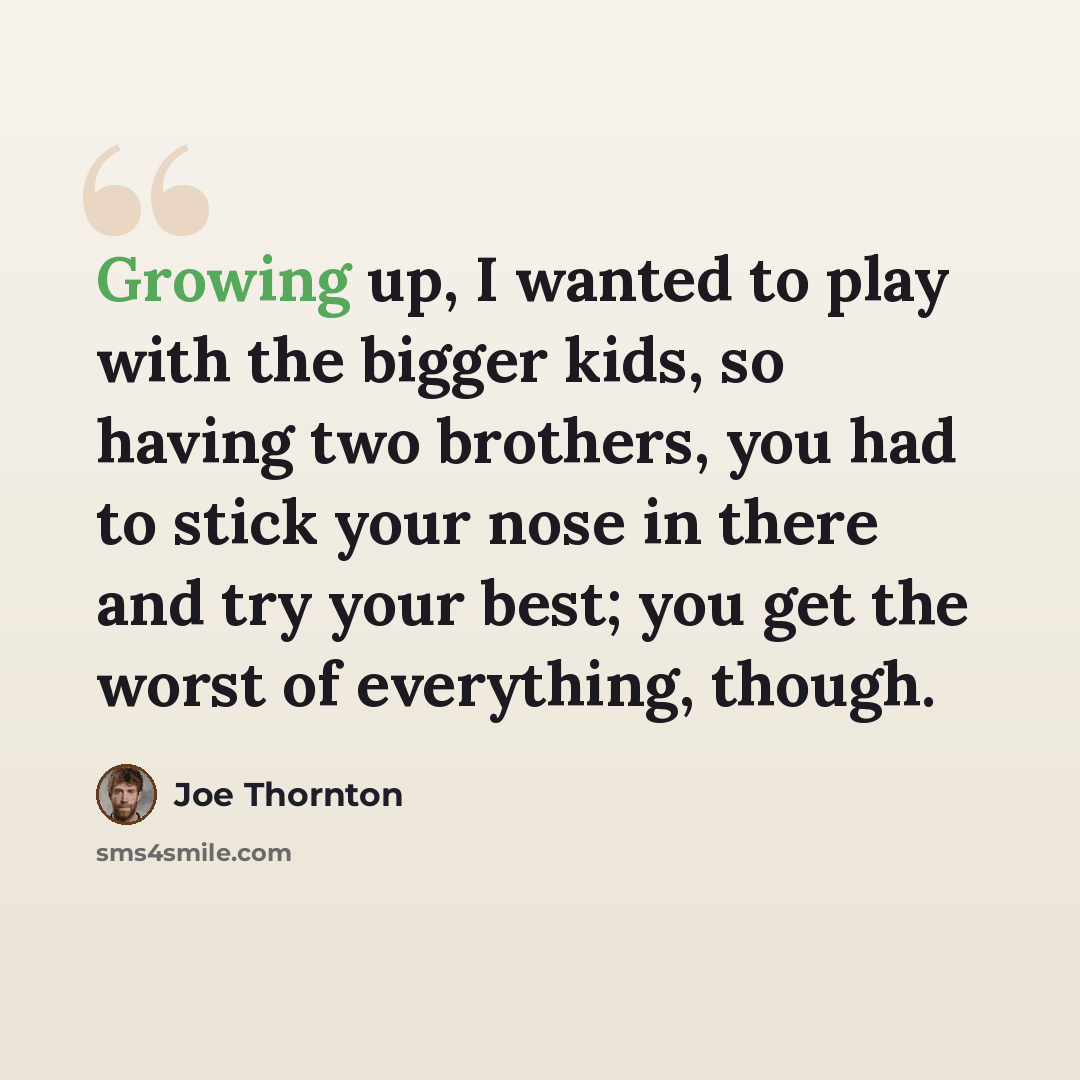 “Growing up, I wanted to play with the bigger kids, so having two brothers, you had to stick your nose in there and try your best; you get the worst of everything, though.” quote by Joe Thornton