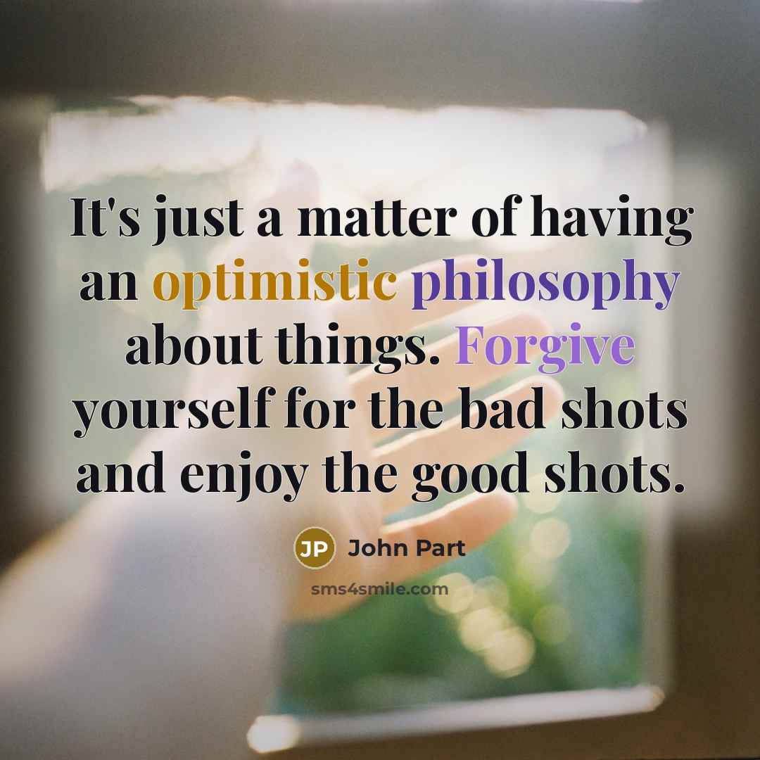 “It's just a matter of having an optimistic philosophy about things. Forgive yourself for the bad shots and enjoy the good shots.” quote by John Part