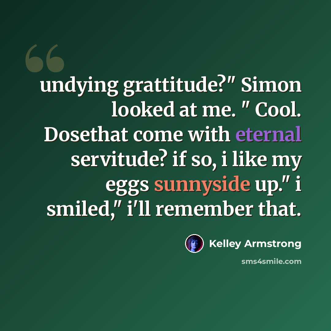 “undying grattitude?" Simon looked at me. " Cool. Dosethat come with eternal servitude? if so, i like my eggs sunnyside up." i smiled," i'll remember that.” quote by Kelley Armstrong
