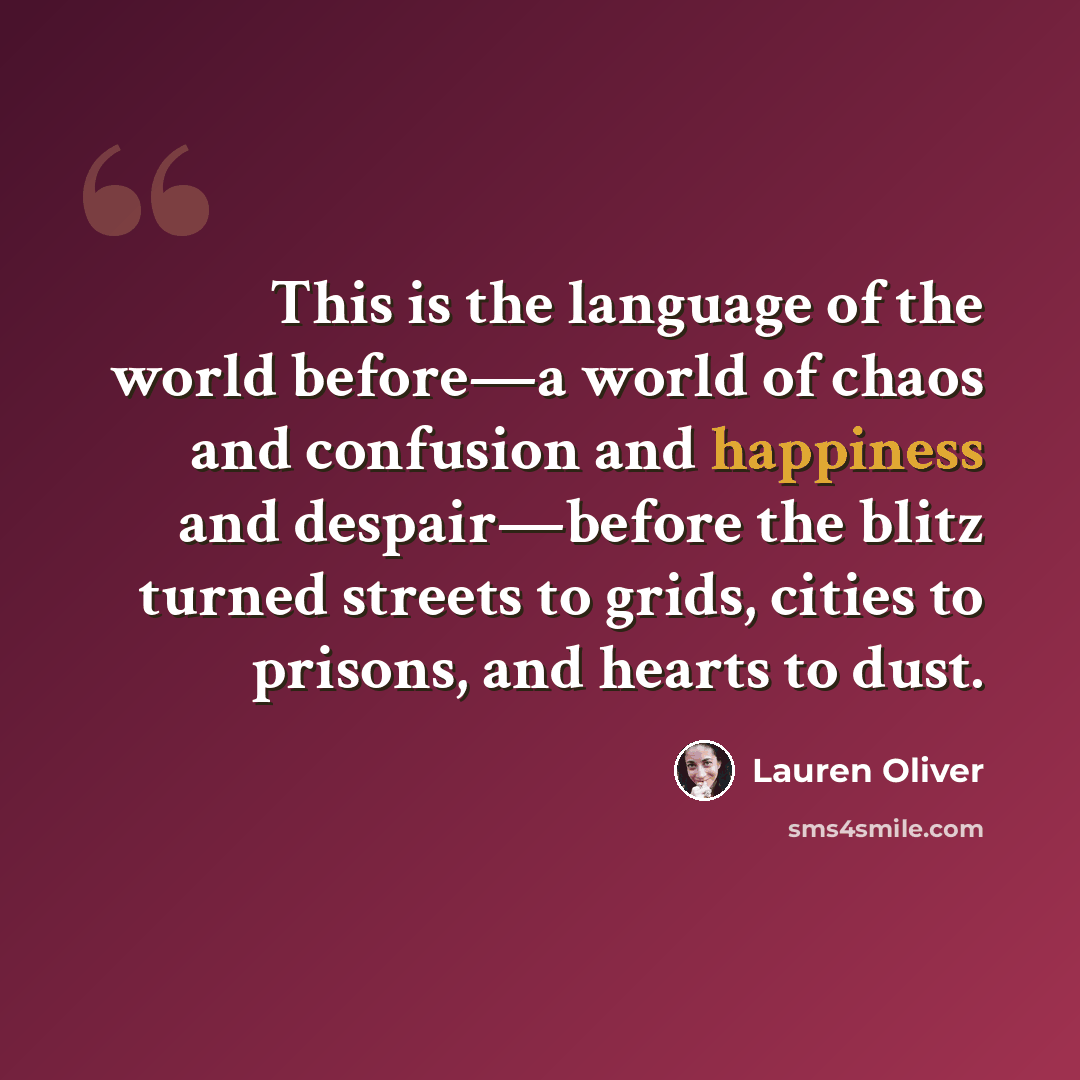 “This is the language of the world before—a world of chaos and confusion and happiness and despair—before the blitz turned streets to grids, cities to prisons, and hearts to dust.” quote by Lauren Oliver
