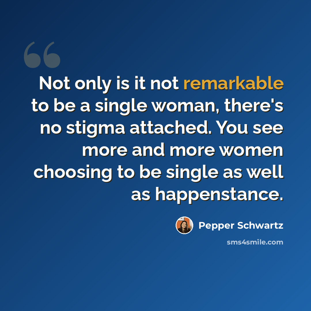 “Not only is it not remarkable to be a single woman, there's no stigma attached. You see more and more women choosing to be single as well as happenstance.” quote by Pepper Schwartz