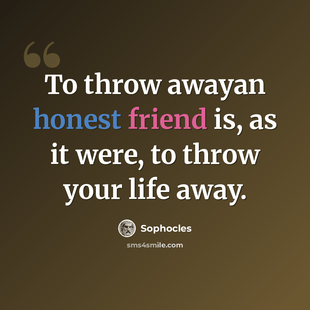 “To throw awayan honest friend is, as it were, to throw your life away.” quote by Sophocles