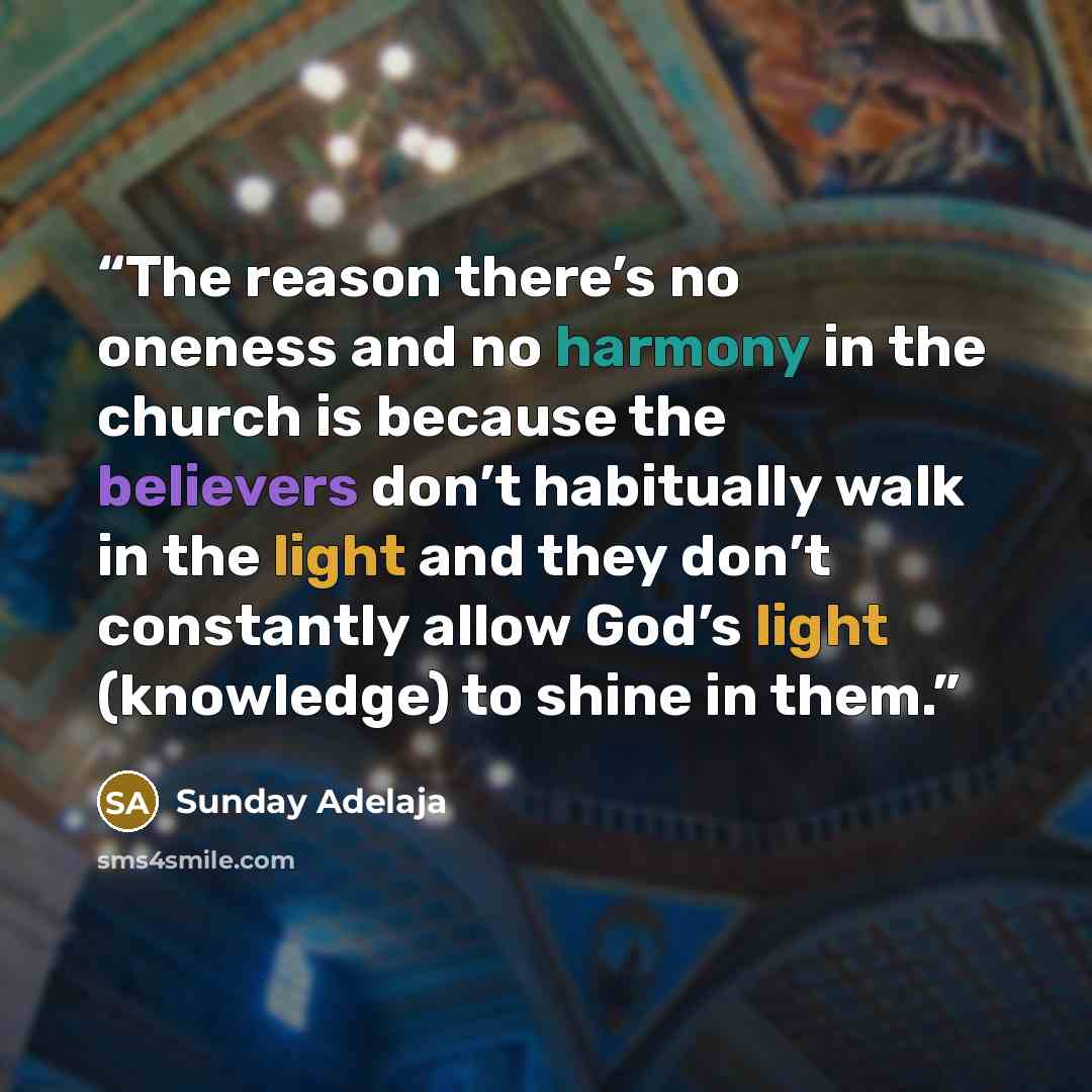 “The reason there’s no oneness and no harmony in the church is because the believers don’t habitually walk in the light and they don’t constantly allow God’s light (knowledge) to shine in them.” quote by Sunday Adelaja
