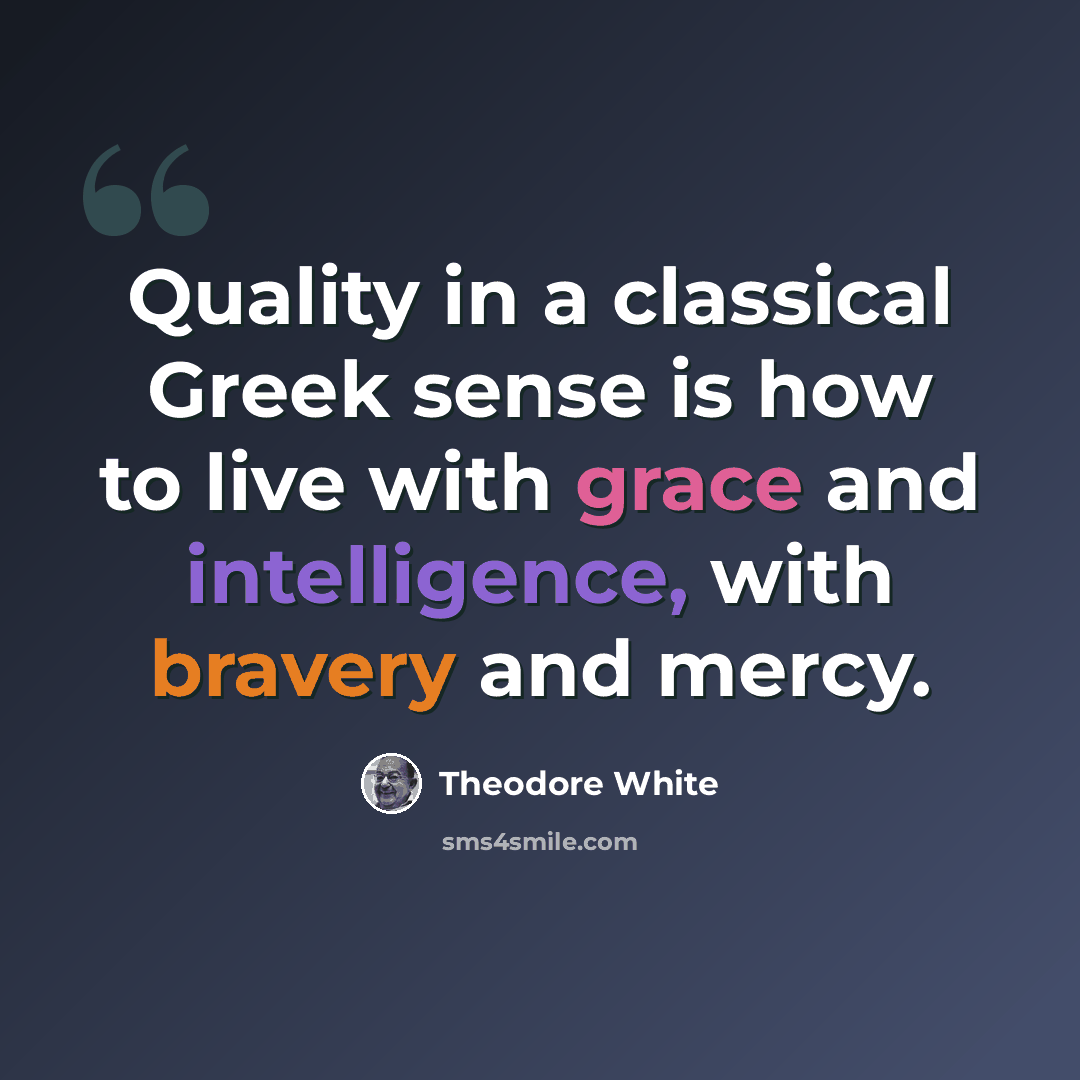 “Quality in a classical Greek sense is how to live with grace and intelligence, with bravery and mercy.” quote by Theodore White