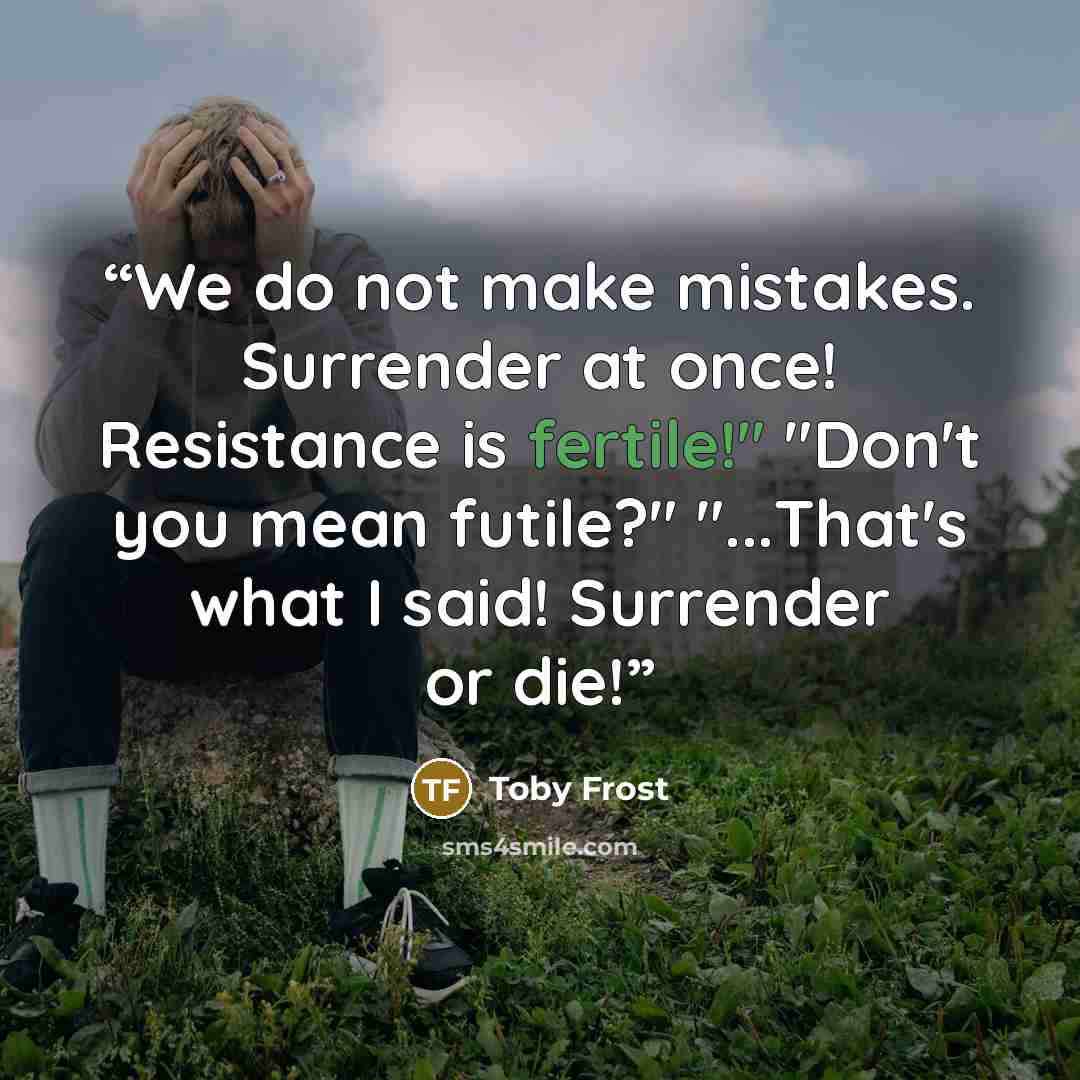 “We do not make mistakes. Surrender at once! Resistance is fertile!" "Don't you mean futile?" "...That's what I said! Surrender or die!” quote by Toby Frost