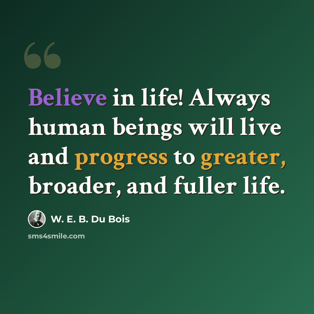 “Believe in life! Always human beings will live and progress to greater, broader, and fuller life.” quote by W. E. B. Du Bois
