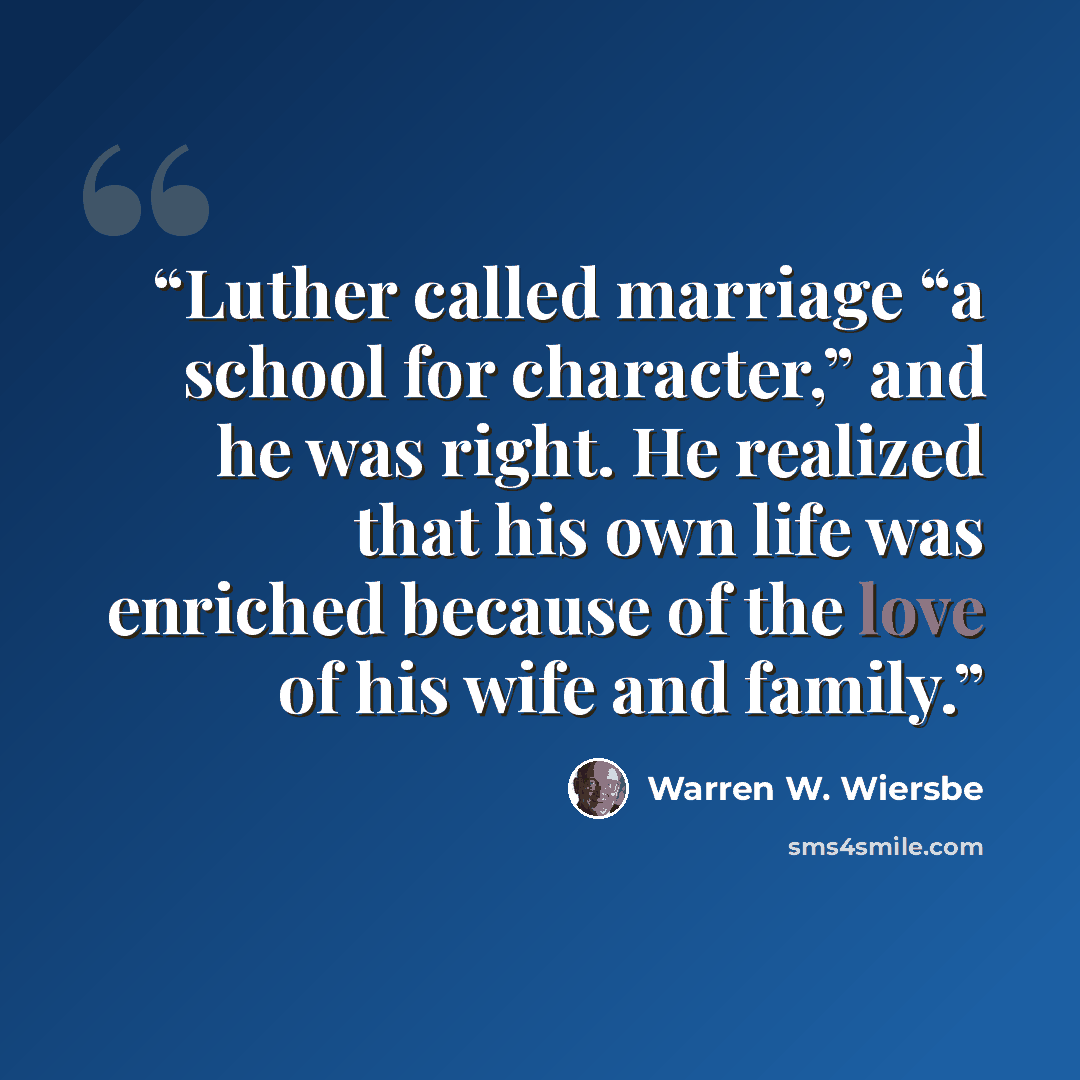 “Luther called marriage “a school for character,” and he was right. He realized that his own life was enriched because of the love of his wife and family.” quote by Warren W. Wiersbe