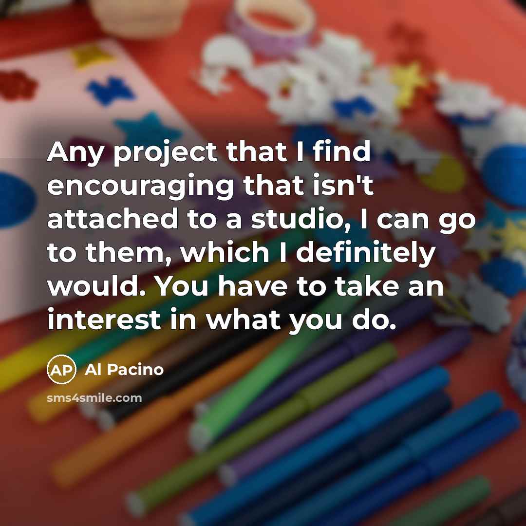 “Any project that I find encouraging that isn't attached to a studio, I can go to them, which I definitely would. You have to take an interest in what you do.” quote by Al Pacino
