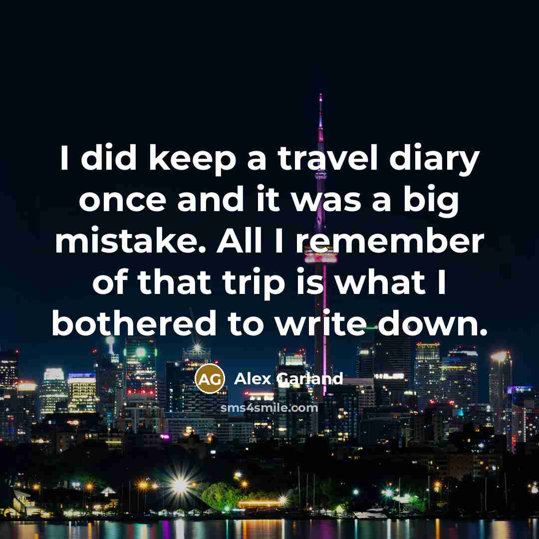 “I did keep a travel diary once and it was a big mistake. All I remember of that trip is what I bothered to write down.” quote by Alex Garland