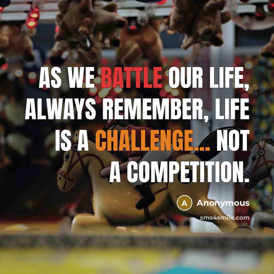“As we battle our life, always remember, life is a challenge... Not a competition.” quote by Anonymous