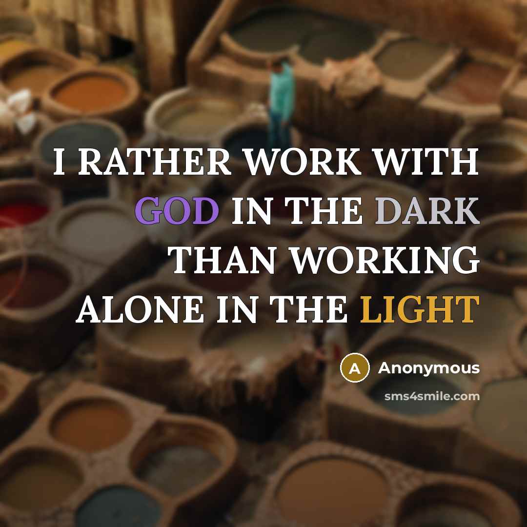 “I RATHER WORK WITH GOD IN THE DARK THAN WORKING ALONE IN THE LIGHT” quote by Anonymous
