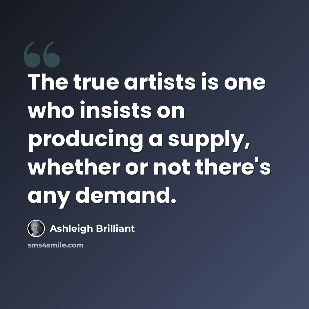 “The true artists is one who insists on producing a supply, whether or not there's any demand.” quote by Ashleigh Brilliant