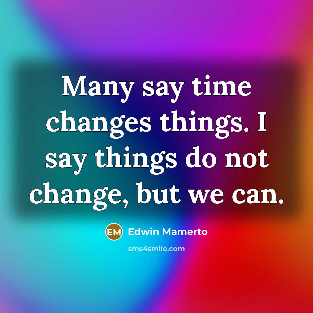 “Many say time changes things. I say things do not change, but we can.” quote by Edwin Mamerto