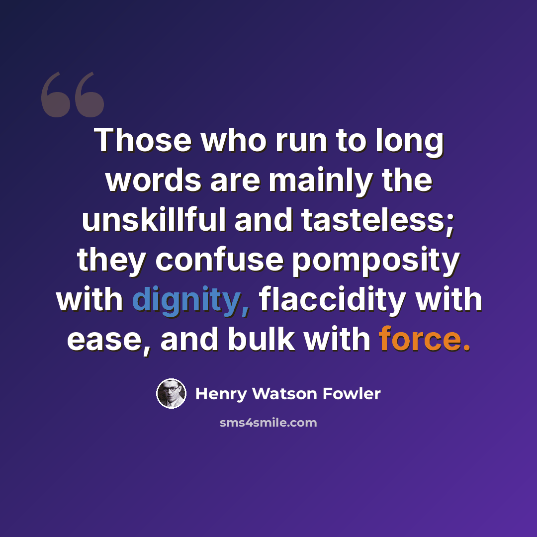 “Those who run to long words are mainly the unskillful and tasteless; they confuse pomposity with dignity, flaccidity with ease, and bulk with force.” quote by Henry Watson Fowler
