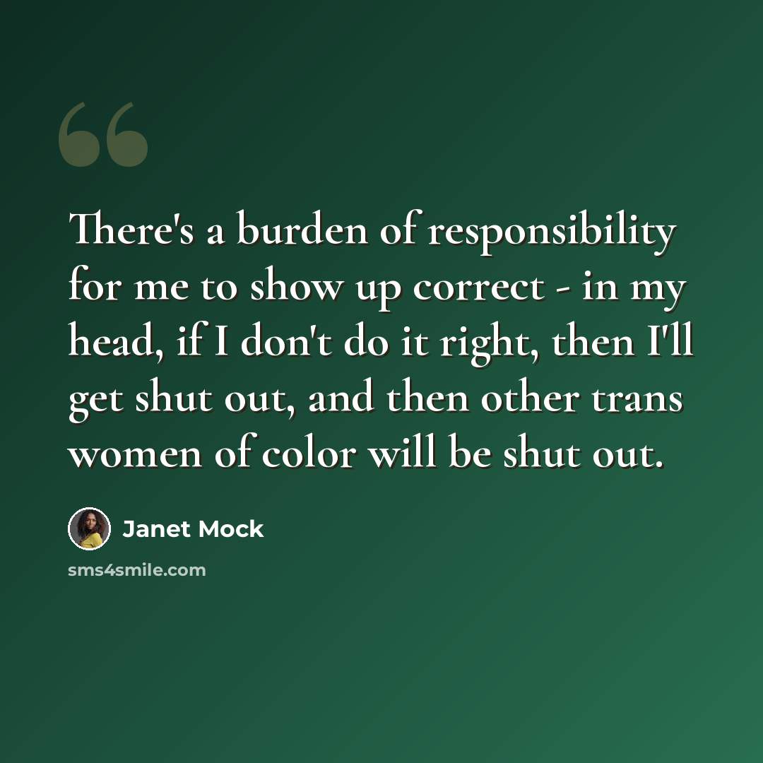 “There's a burden of responsibility for me to show up correct - in my head, if I don't do it right, then I'll get shut out, and then other trans women of color will be shut out.” quote by Janet Mock