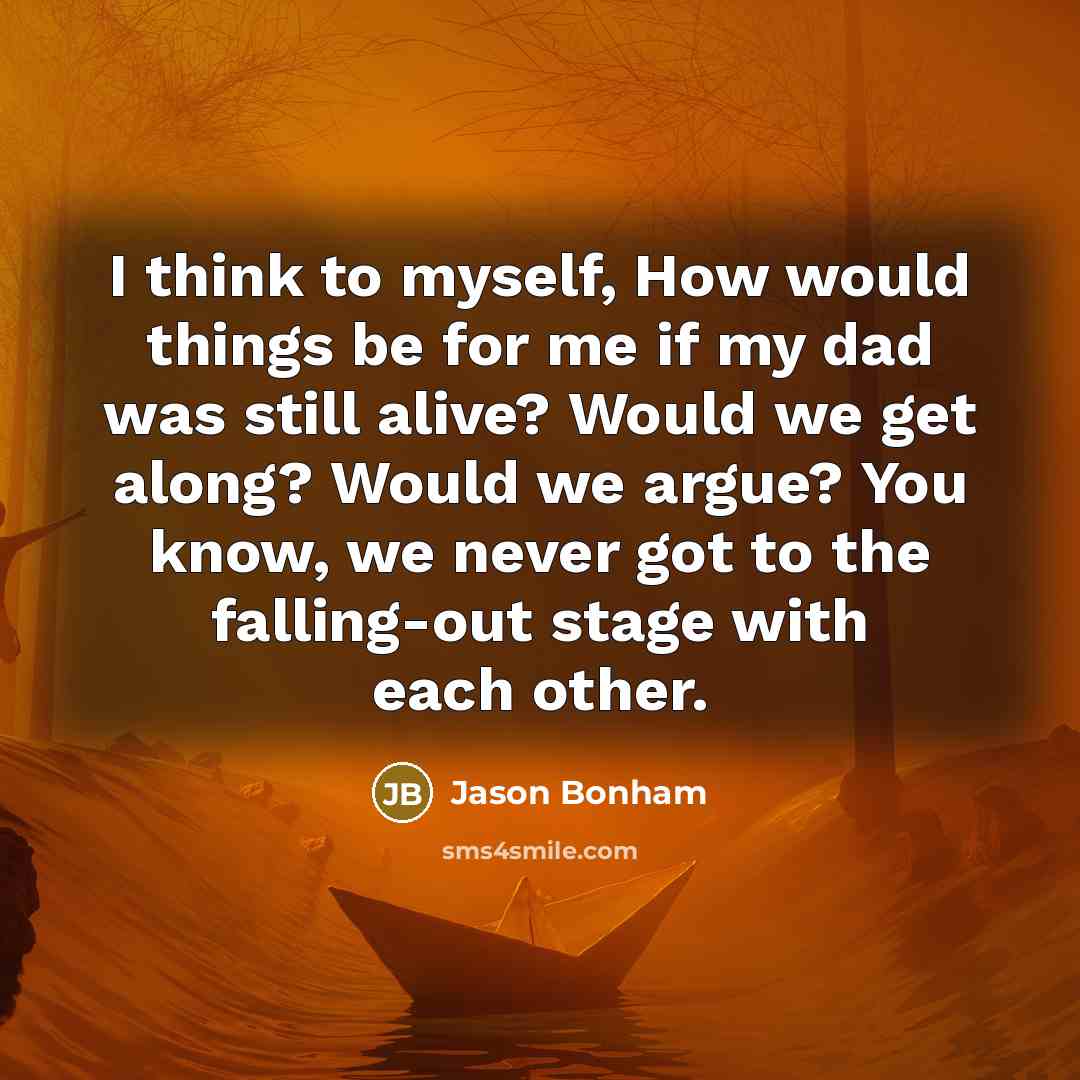 “I think to myself, How would things be for me if my dad was still alive? Would we get along? Would we argue? You know, we never got to the falling-out stage with each other.” quote by Jason Bonham