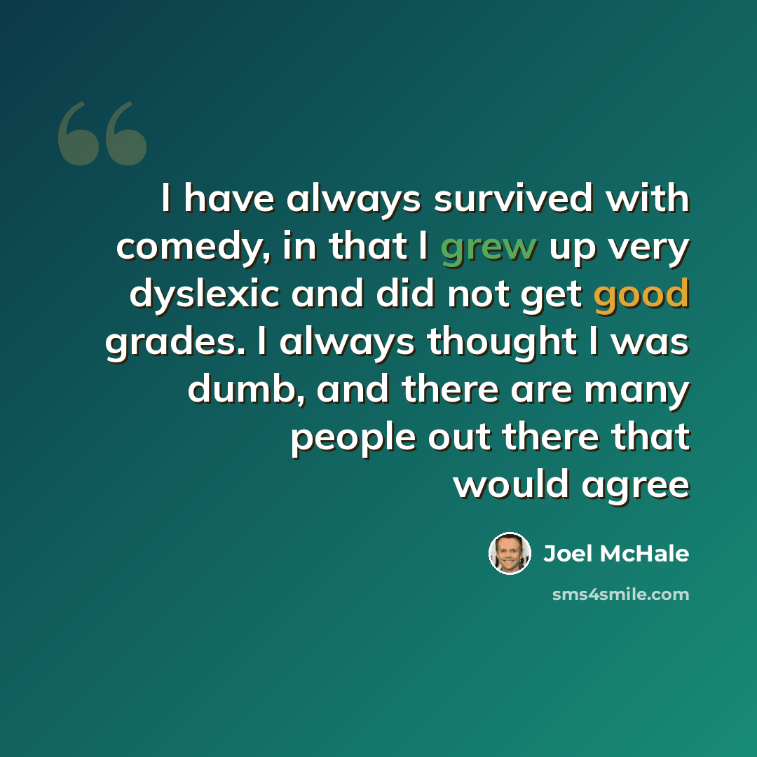 “I have always survived with comedy, in that I grew up very dyslexic and did not get good grades. I always thought I was dumb, and there are many people out there that would agree” quote by Joel McHale